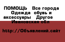 ПОМОЩЬ - Все города Одежда, обувь и аксессуары » Другое   . Ивановская обл.